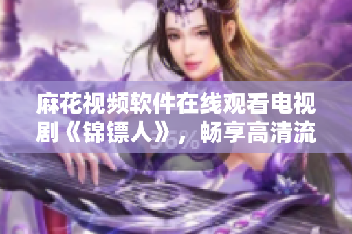 麻花视频软件在线观看电视剧《锦镖人》，畅享高清流畅影视体验！