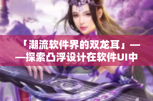 「潮流软件界的双龙耳」——探索凸浮设计在软件UI中的应用价值