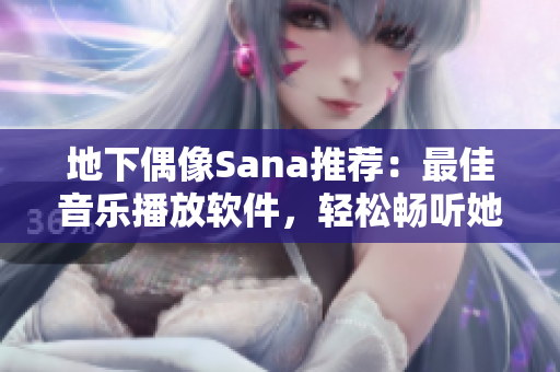 地下偶像Sana推荐：最佳音乐播放软件，轻松畅听她的最新单曲