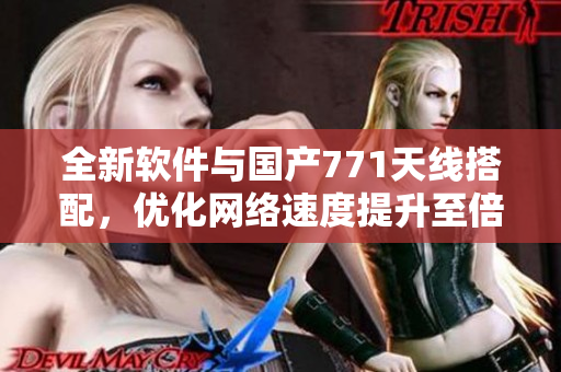 全新软件与国产771天线搭配，优化网络速度提升至倍速