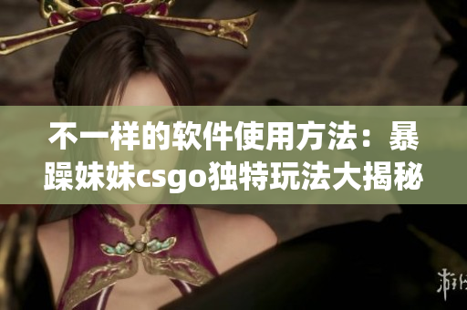 不一样的软件使用方法：暴躁妹妹csgo独特玩法大揭秘