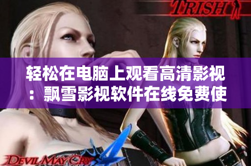 轻松在电脑上观看高清影视：飘雪影视软件在线免费使用