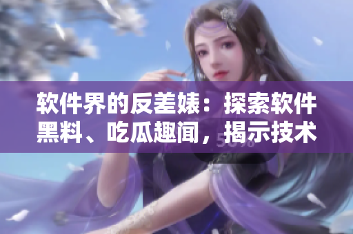 软件界的反差婊：探索软件黑料、吃瓜趣闻，揭示技术万里长征的不为人知