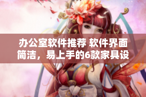 办公室软件推荐 软件界面简洁，易上手的6款家具设计软件
