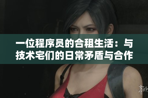 一位程序员的合租生活：与技术宅们的日常矛盾与合作