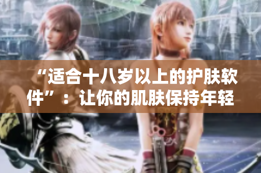 “适合十八岁以上的护肤软件”：让你的肌肤保持年轻状态的必备工具！