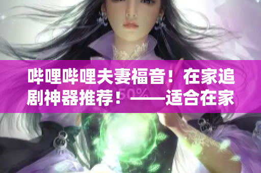 哔哩哔哩夫妻福音！在家追剧神器推荐！——适合在家办公的软件引荐