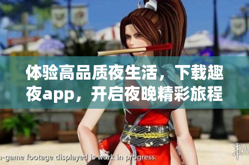 体验高品质夜生活，下载趣夜app，开启夜晚精彩旅程！