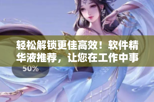 轻松解锁更佳高效！软件精华液推荐，让您在工作中事半功倍！