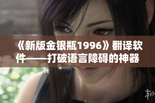 《新版金银瓶1996》翻译软件——打破语言障碍的神器