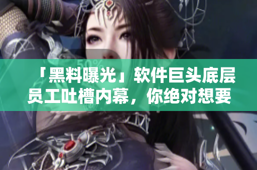 「黑料曝光」软件巨头底层员工吐槽内幕，你绝对想要了解的行业内情！