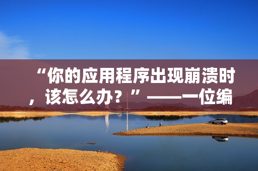 “你的应用程序出现崩溃时，该怎么办？”——一位编辑分享调试技巧和建议