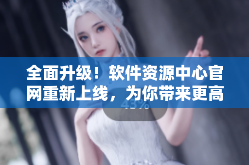 全面升级！软件资源中心官网重新上线，为你带来更高效、便捷的下载体验！