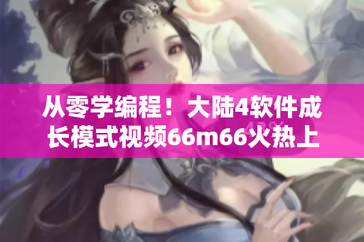 从零学编程！大陆4软件成长模式视频66m66火热上线！