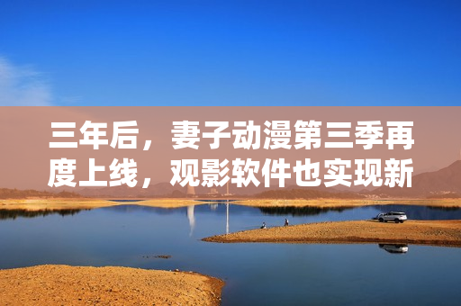 三年后，妻子动漫第三季再度上线，观影软件也实现新突破！