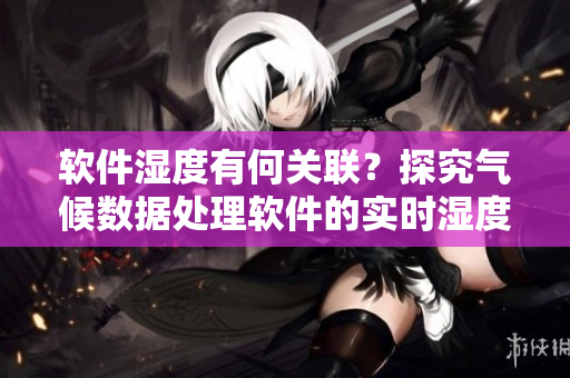 软件湿度有何关联？探究气候数据处理软件的实时湿度计算方法