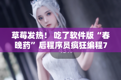 草莓发热！ 吃了软件版“春晚药”后程序员疯狂编程72小时