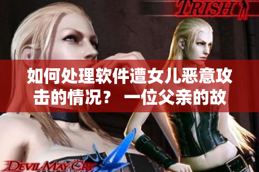 如何处理软件遭女儿恶意攻击的情况？ 一位父亲的故事