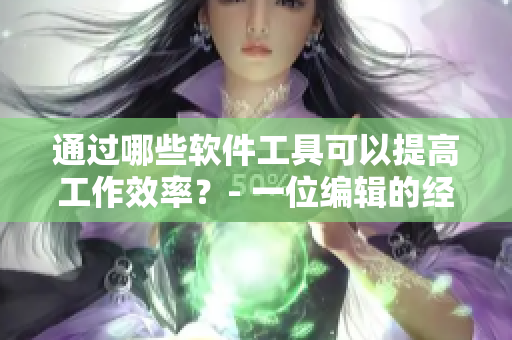 通过哪些软件工具可以提高工作效率？- 一位编辑的经验分享