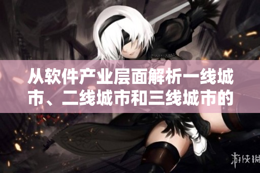 从软件产业层面解析一线城市、二线城市和三线城市的发展格局