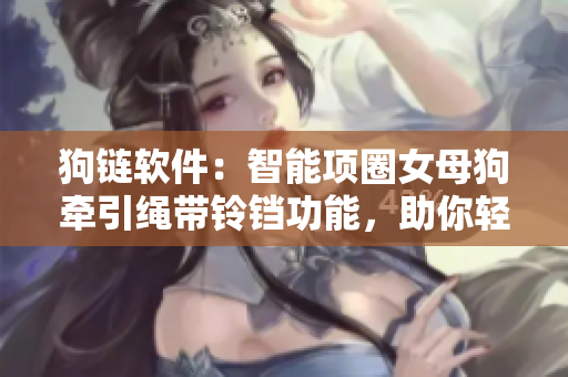 狗链软件：智能项圈女母狗牵引绳带铃铛功能，助你轻松散步