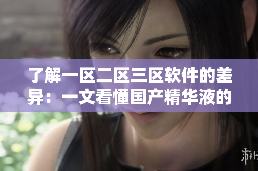 了解一区二区三区软件的差异：一文看懂国产精华液的优点