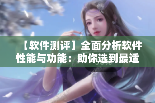 【软件测评】全面分析软件性能与功能：助你选到最适合的软件