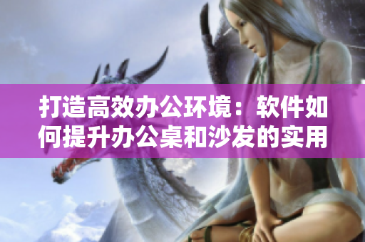 打造高效办公环境：软件如何提升办公桌和沙发的实用性？