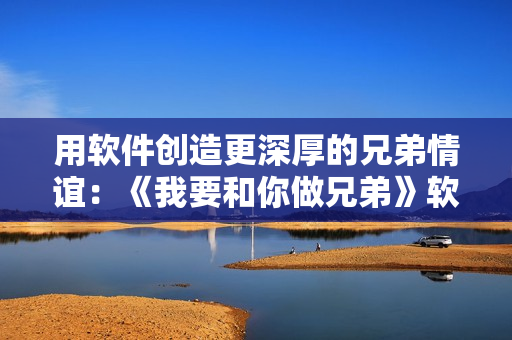 用软件创造更深厚的兄弟情谊：《我要和你做兄弟》软件带你感受兄弟情缘