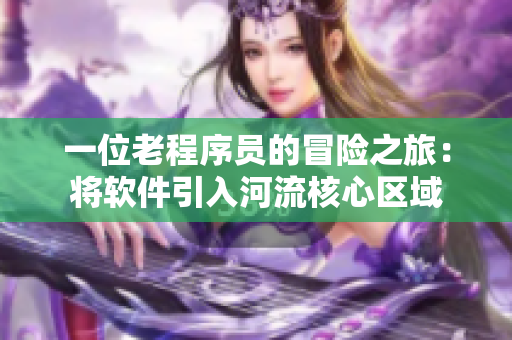 一位老程序员的冒险之旅：将软件引入河流核心区域