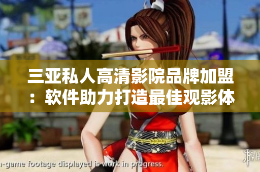 三亚私人高清影院品牌加盟：软件助力打造最佳观影体验