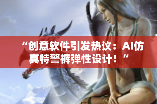 “创意软件引发热议：AI仿真特警裤弹性设计！”