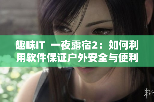 趣味IT  一夜露宿2：如何利用软件保证户外安全与便利？