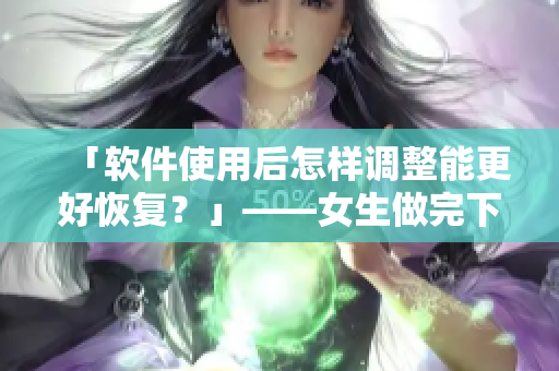 「软件使用后怎样调整能更好恢复？」——女生做完下面疼几天能恢复
