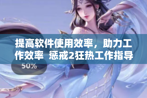 提高软件使用效率，助力工作效率  惩戒2狂热工作指导第2集重读
