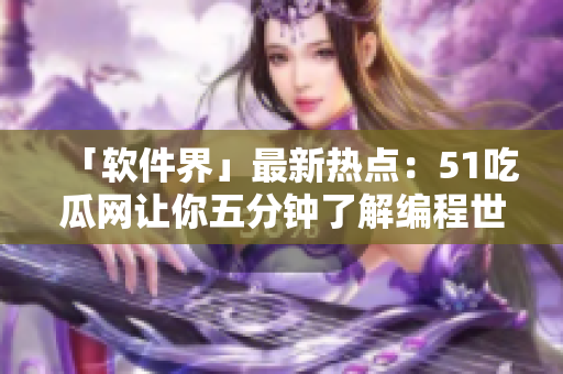 「软件界」最新热点：51吃瓜网让你五分钟了解编程世界的趣闻趣事