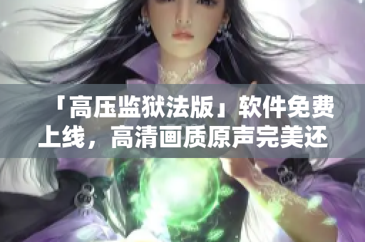 「高压监狱法版」软件免费上线，高清画质原声完美还原！