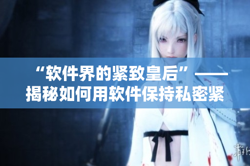 “软件界的紧致皇后”——揭秘如何用软件保持私密紧致