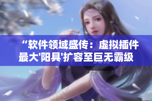 “软件领域盛传：虚拟插件最大'阳具'扩容至巨无霸级别！”