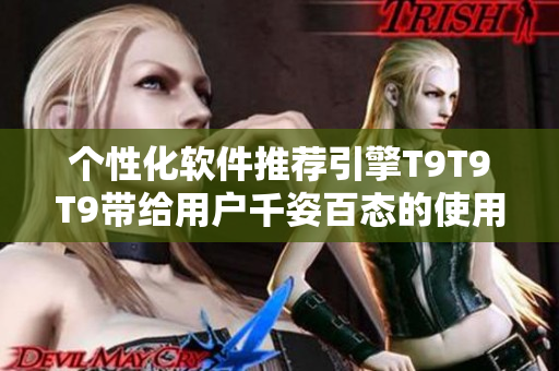 个性化软件推荐引擎T9T9T9带给用户千姿百态的使用体验