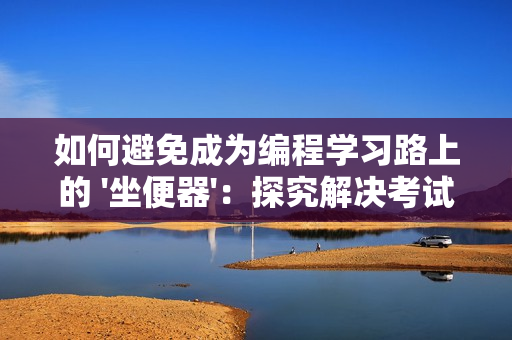 如何避免成为编程学习路上的 '坐便器'：探究解决考试不好的方法