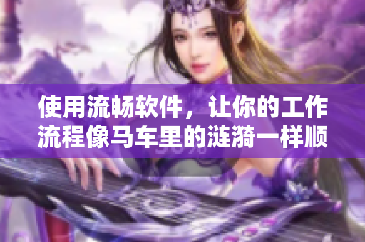 使用流畅软件，让你的工作流程像马车里的涟漪一样顺畅