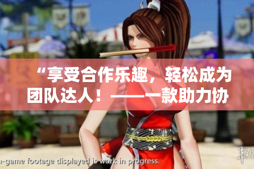 “享受合作乐趣，轻松成为团队达人！——一款助力协作的高清软件推荐”