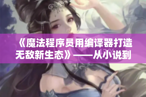 《魔法程序员用编译器打造无敌新生态》——从小说到现实的创新之路