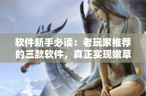 软件新手必读：老玩家推荐的三款软件，真正实现嫩草变老牛！