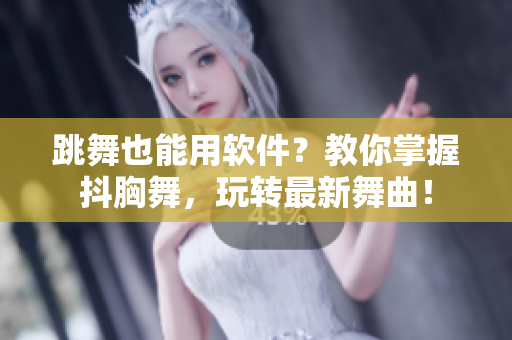 跳舞也能用软件？教你掌握抖胸舞，玩转最新舞曲！