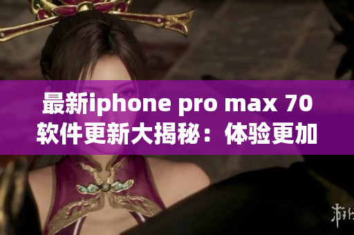 最新iphone pro max 70软件更新大揭秘：体验更加流畅与智能