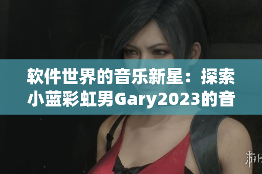 软件世界的音乐新星：探索小蓝彩虹男Gary2023的音乐创作