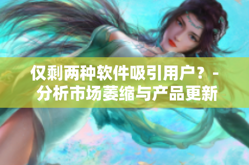 仅剩两种软件吸引用户？- 分析市场萎缩与产品更新策略