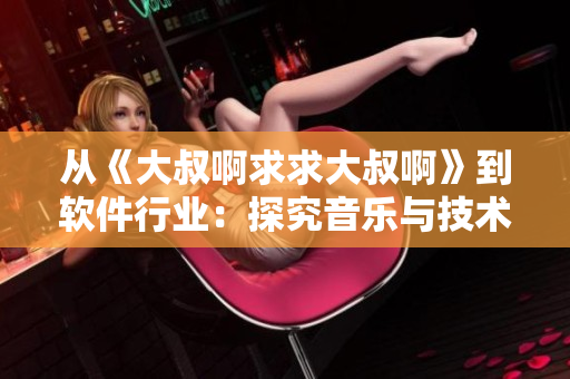 从《大叔啊求求大叔啊》到软件行业：探究音乐与技术的奇妙融合